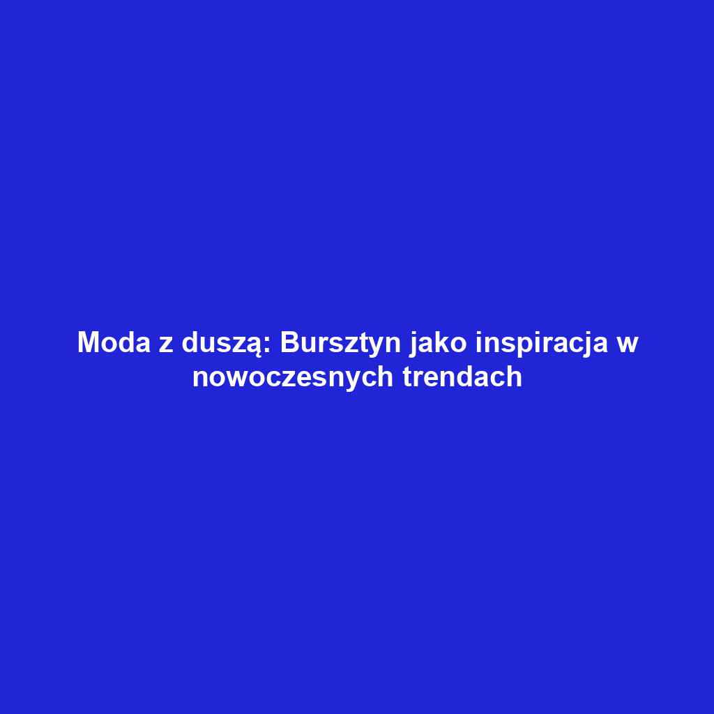 Moda z duszą: Bursztyn jako inspiracja w nowoczesnych trendach