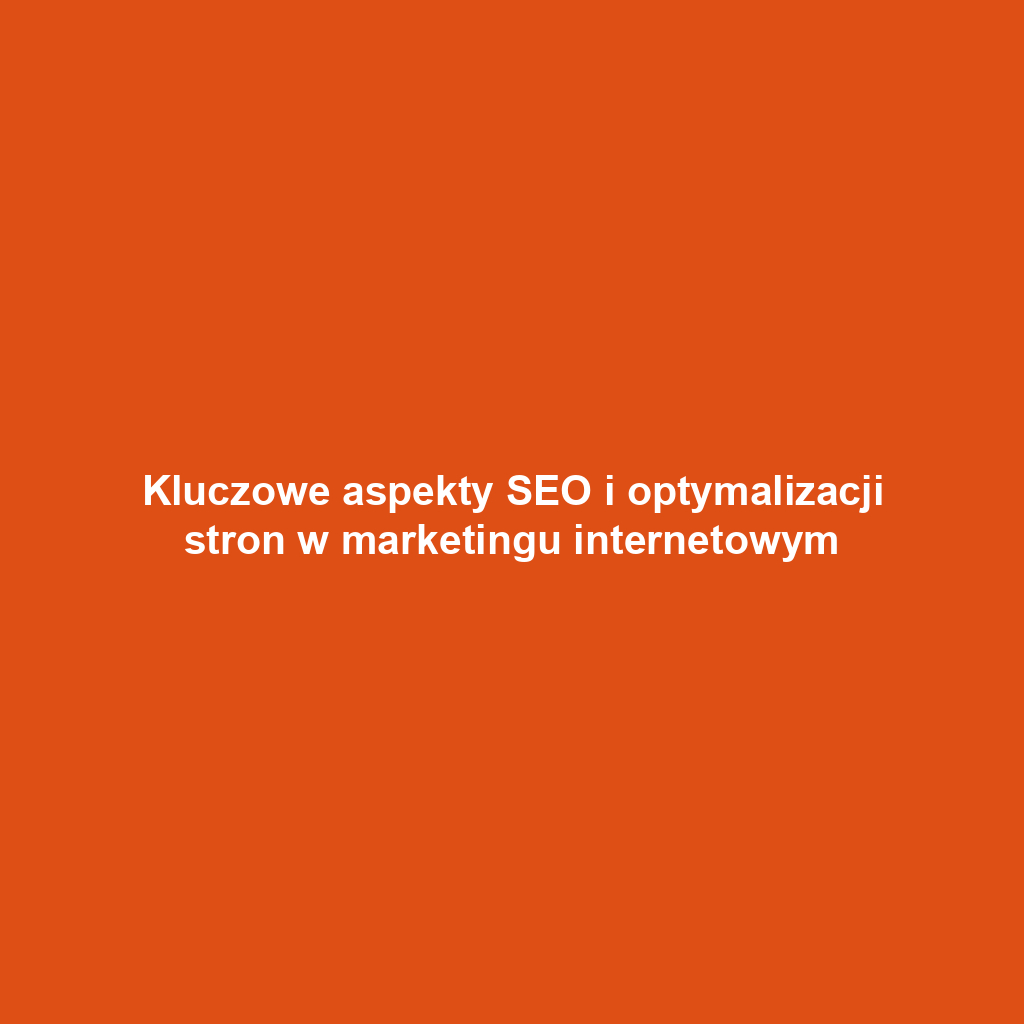 Kluczowe aspekty SEO i optymalizacji stron w marketingu internetowym