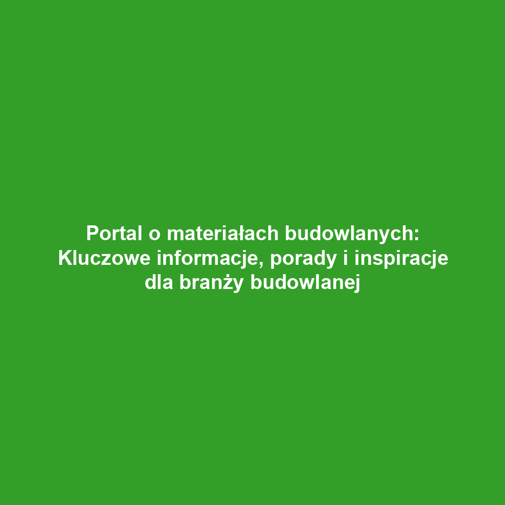 Portal o materiałach budowlanych: Kluczowe informacje, porady i inspiracje dla branży budowlanej