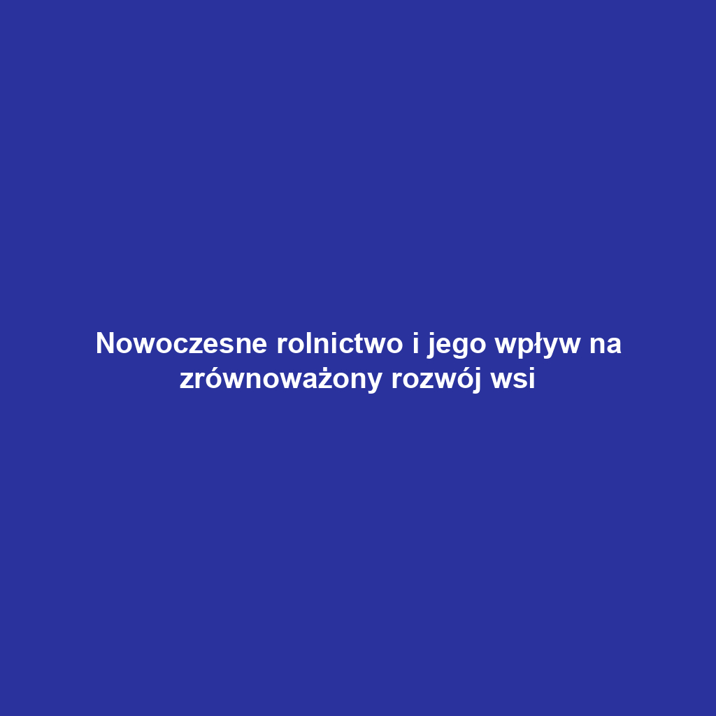 Nowoczesne rolnictwo i jego wpływ na zrównoważony rozwój wsi