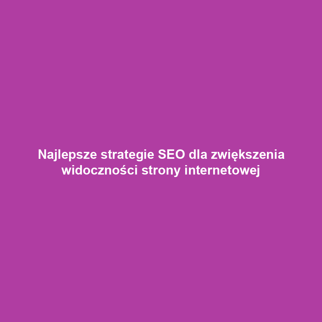 Najlepsze strategie SEO dla zwiększenia widoczności strony internetowej