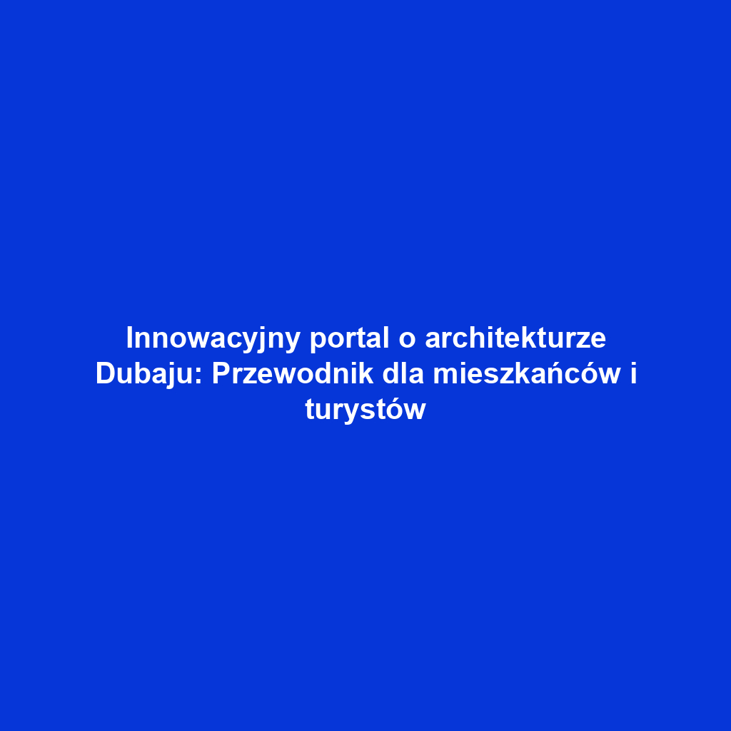 Innowacyjny portal o architekturze Dubaju: Przewodnik dla mieszkańców i turystów