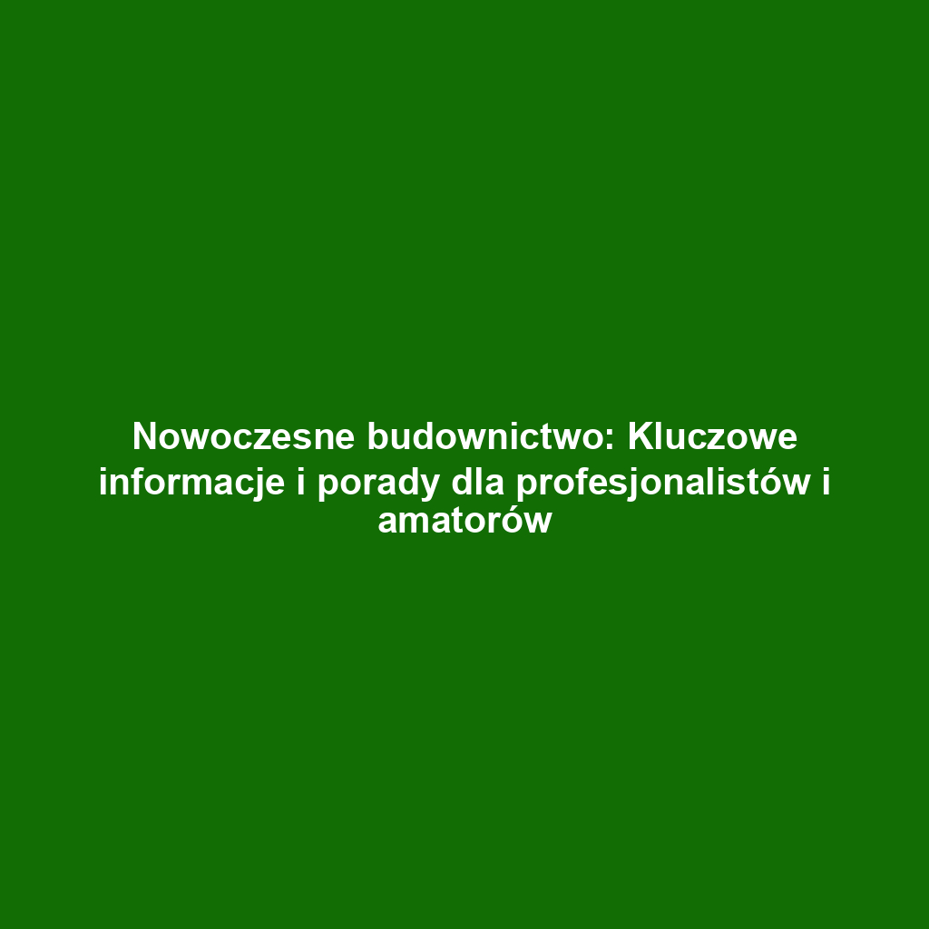 Nowoczesne budownictwo: Kluczowe informacje i porady dla profesjonalistów i amatorów