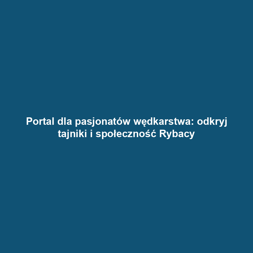 Portal dla pasjonatów wędkarstwa: odkryj tajniki i społeczność Rybacy