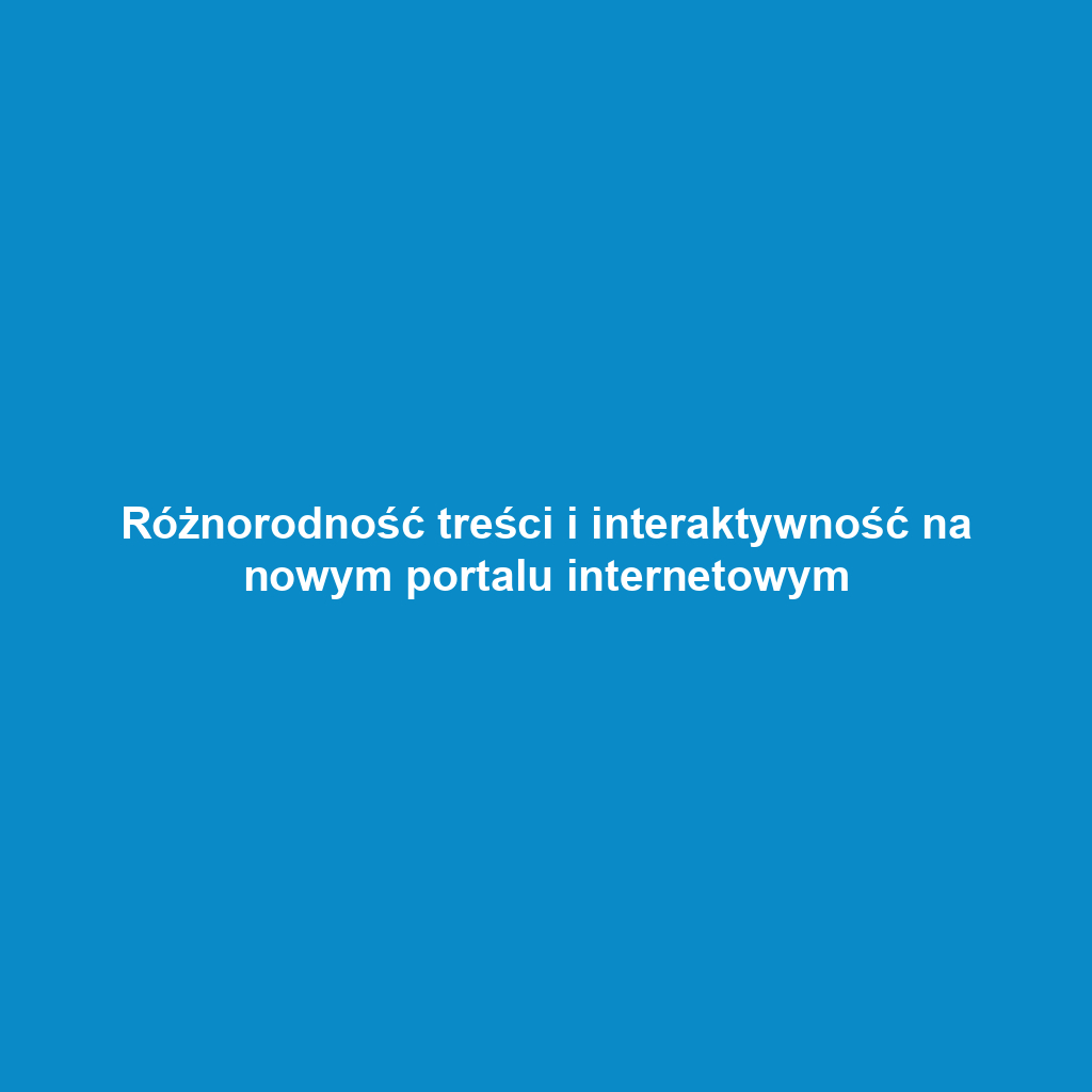 Różnorodność treści i interaktywność na nowym portalu internetowym