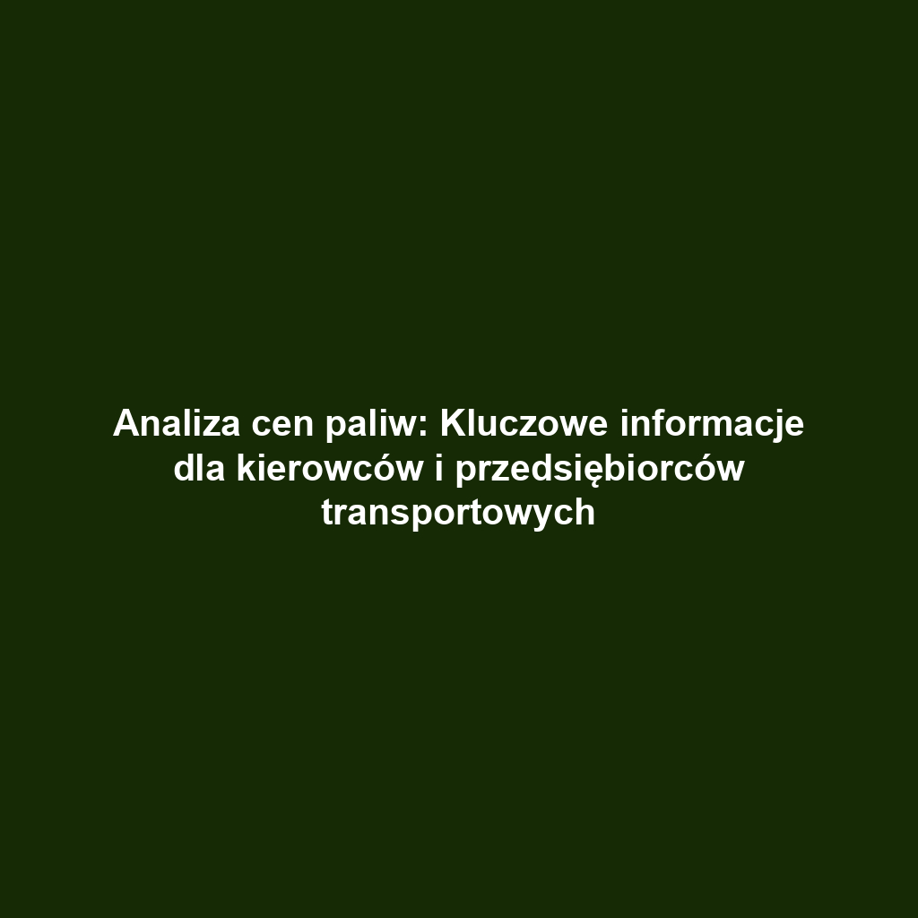 Analiza cen paliw: Kluczowe informacje dla kierowców i przedsiębiorców transportowych