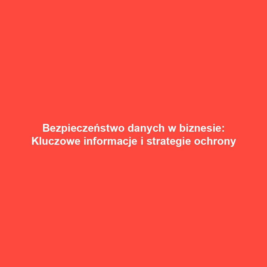 Bezpieczeństwo danych w biznesie: Kluczowe informacje i strategie ochrony