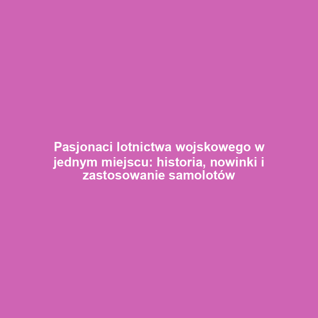 Pasjonaci lotnictwa wojskowego w jednym miejscu: historia, nowinki i zastosowanie samolotów