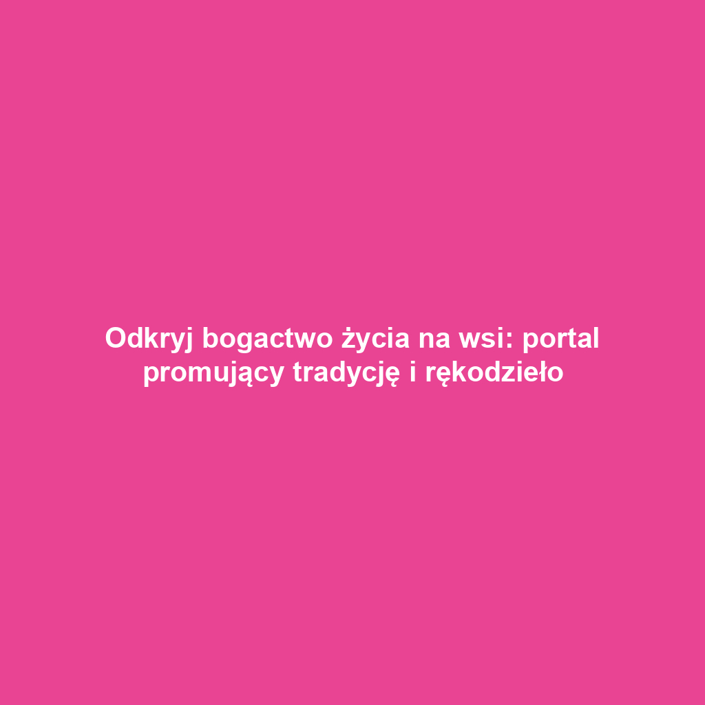 Odkryj bogactwo życia na wsi: portal promujący tradycję i rękodzieło