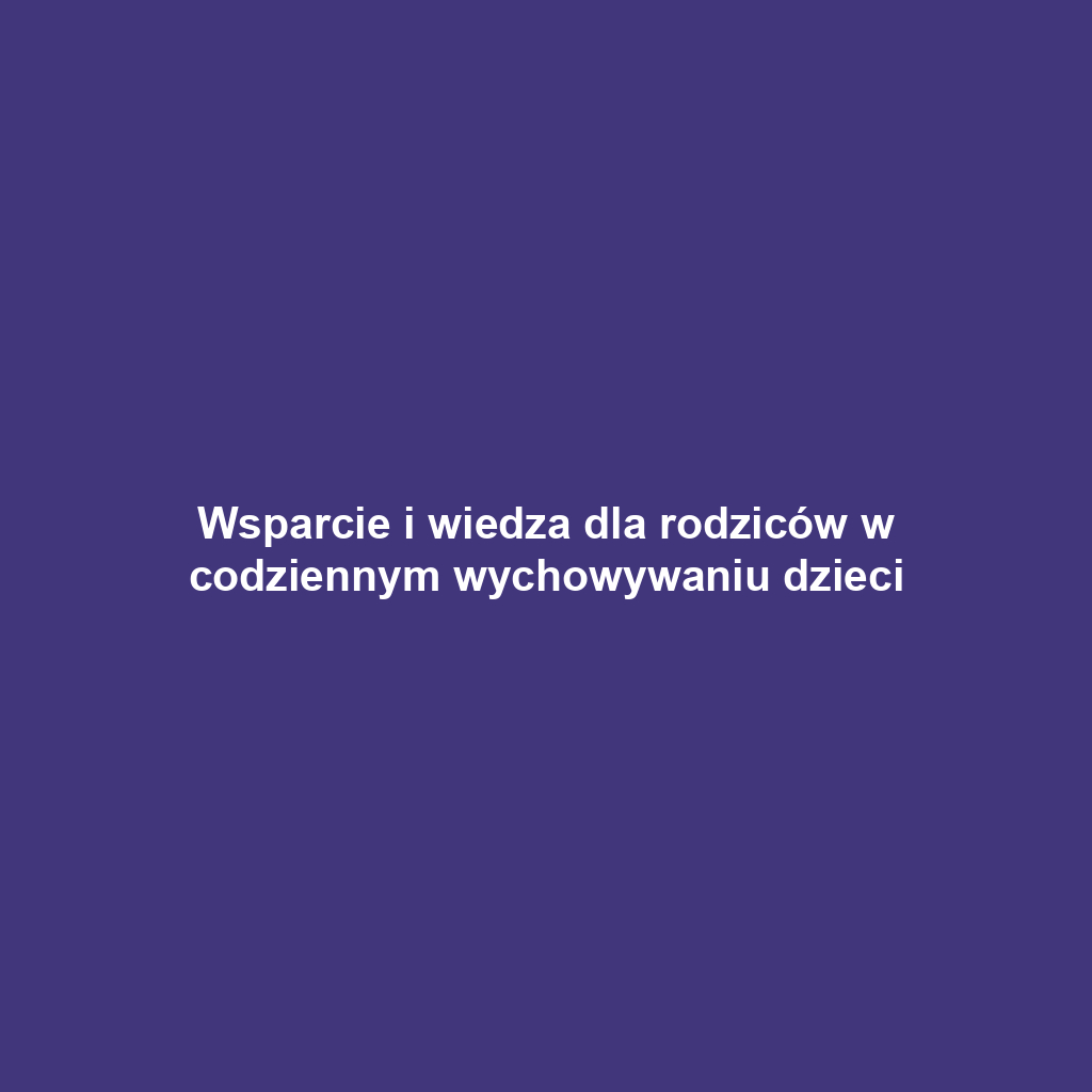 Wsparcie i wiedza dla rodziców w codziennym wychowywaniu dzieci