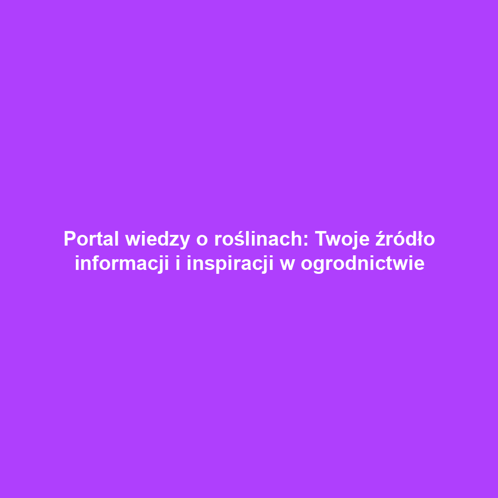 Portal wiedzy o roślinach: Twoje źródło informacji i inspiracji w ogrodnictwie