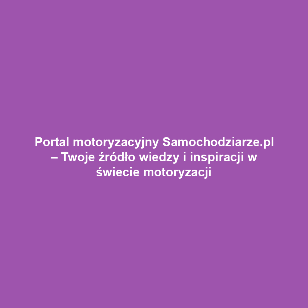 Portal motoryzacyjny Samochodziarze.pl – Twoje źródło wiedzy i inspiracji w świecie motoryzacji