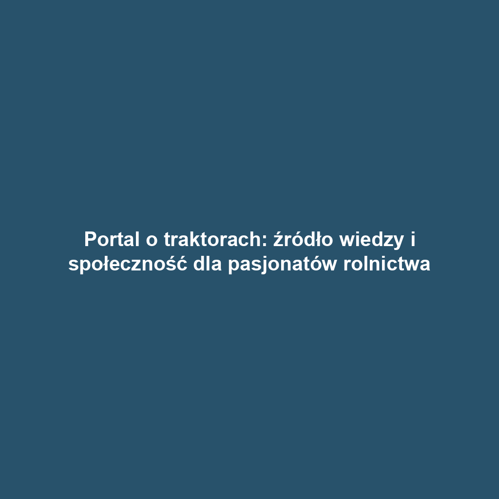 Portal o traktorach: źródło wiedzy i społeczność dla pasjonatów rolnictwa