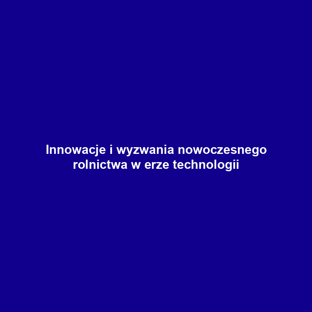 Innowacje i wyzwania nowoczesnego rolnictwa w erze technologii