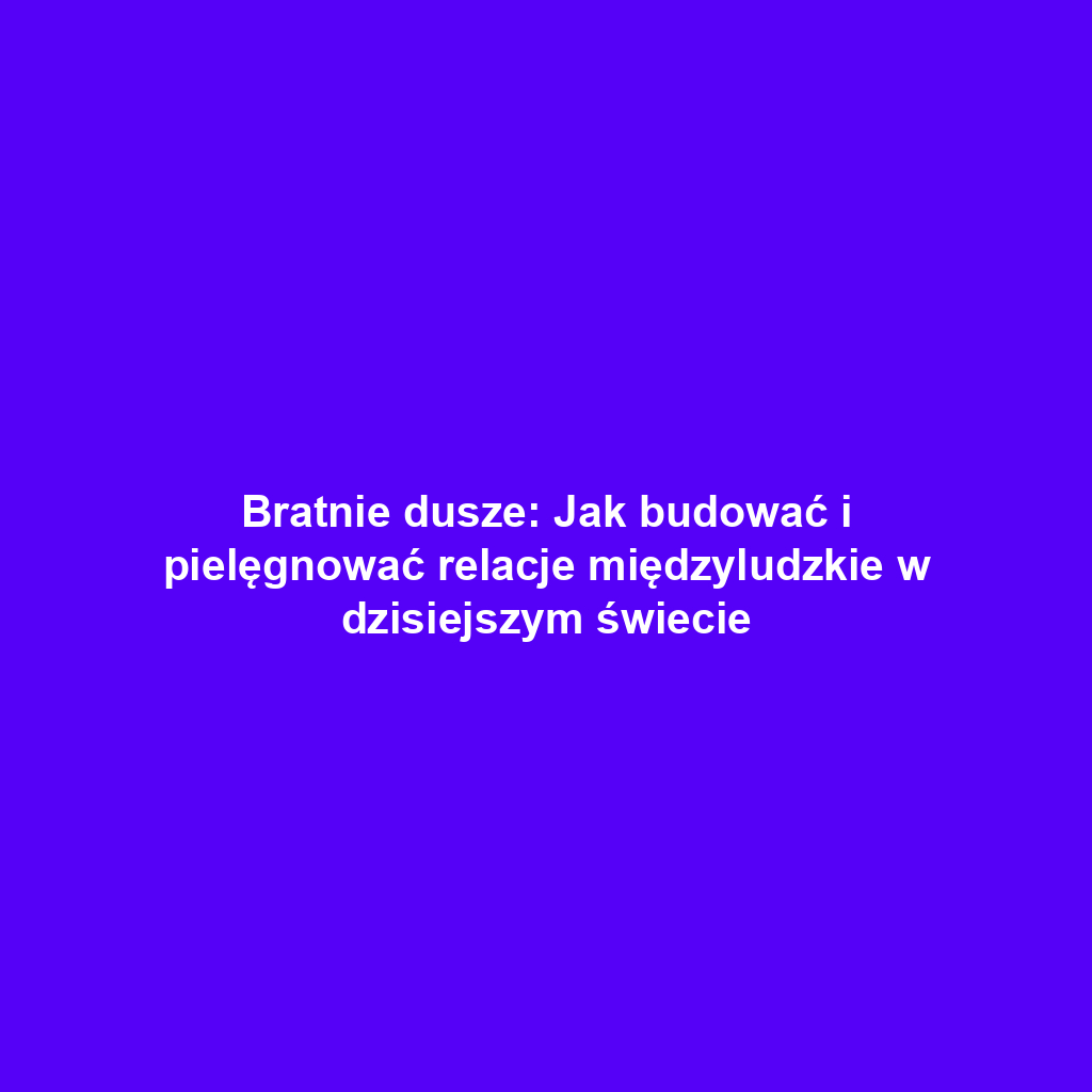 Bratnie dusze: Jak budować i pielęgnować relacje międzyludzkie w dzisiejszym świecie