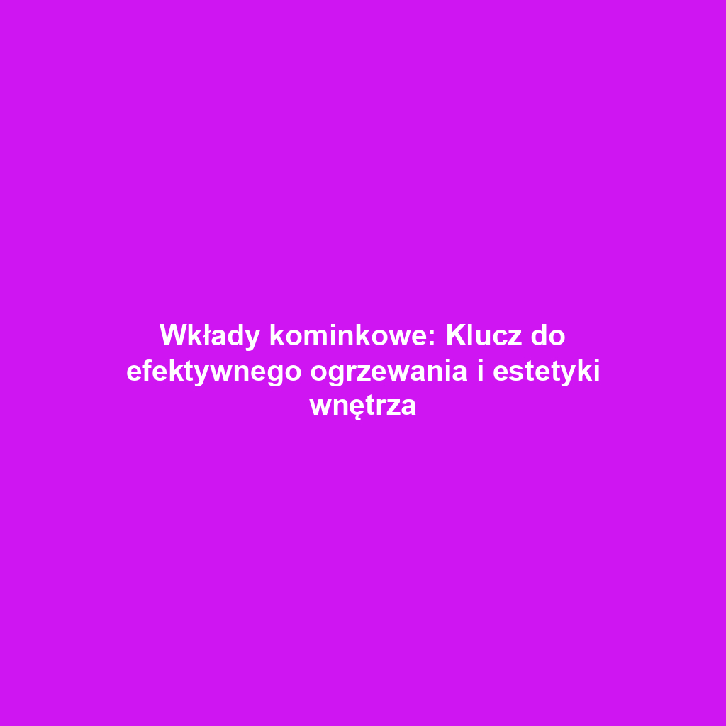 Wkłady kominkowe: Klucz do efektywnego ogrzewania i estetyki wnętrza