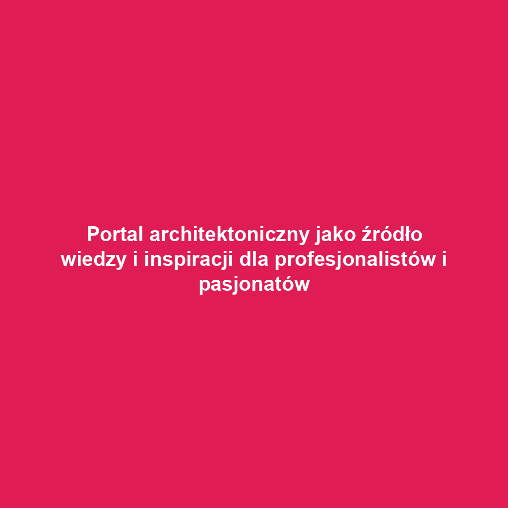 Portal architektoniczny jako źródło wiedzy i inspiracji dla profesjonalistów i pasjonatów