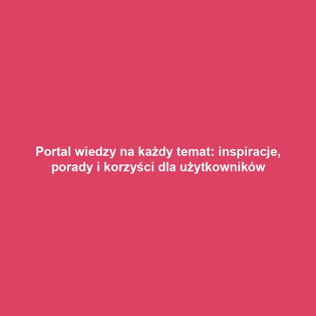 Portal wiedzy na każdy temat: inspiracje, porady i korzyści dla użytkowników