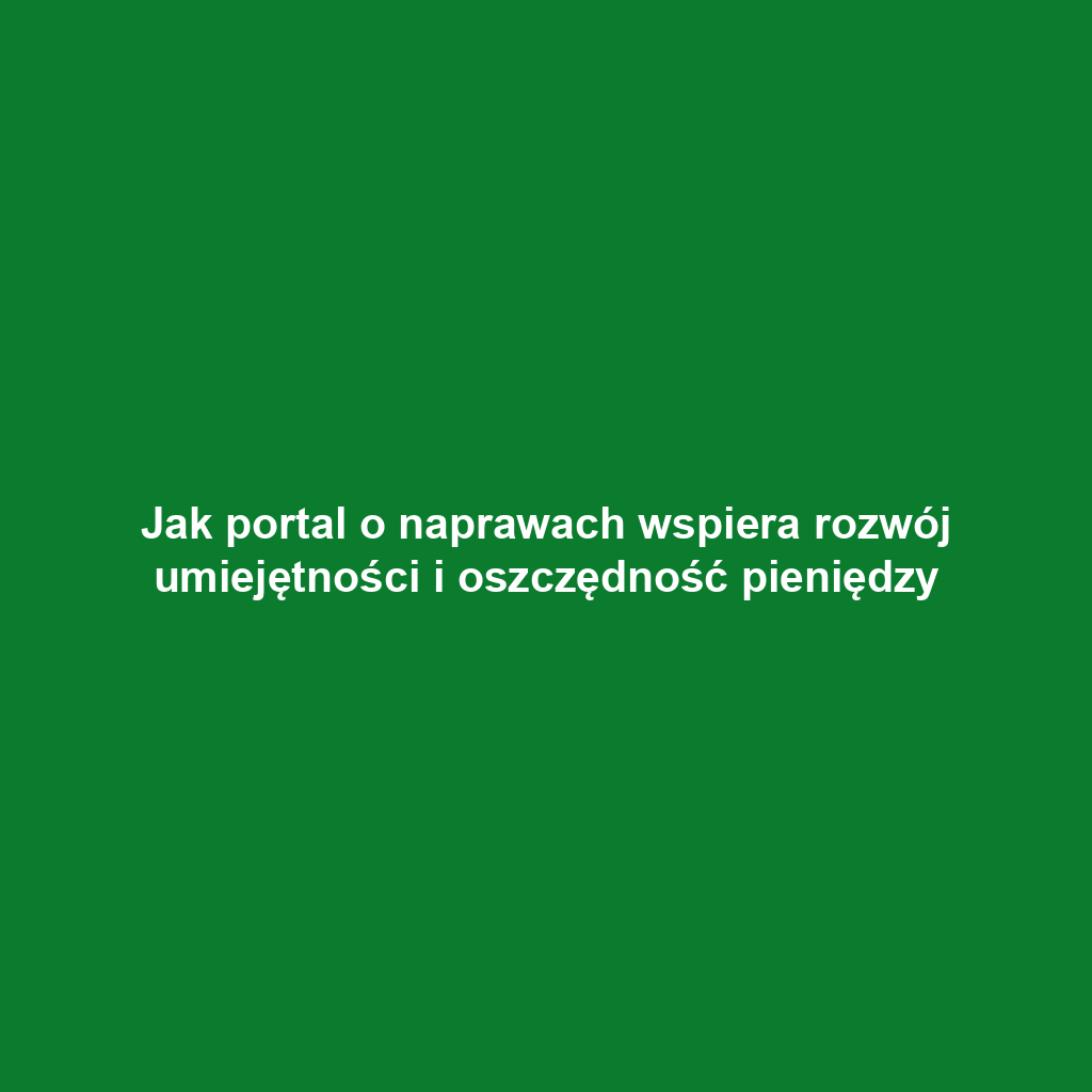 Jak portal o naprawach wspiera rozwój umiejętności i oszczędność pieniędzy