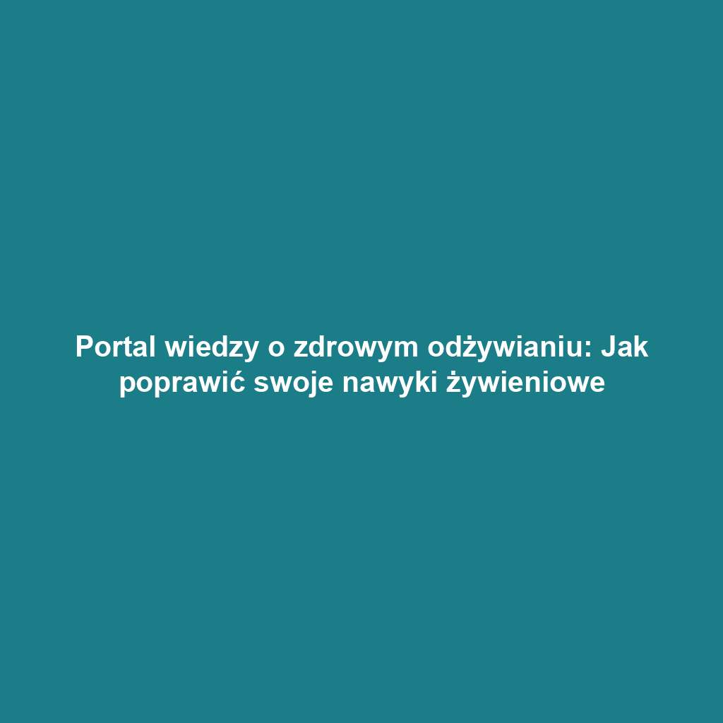 Portal wiedzy o zdrowym odżywianiu: Jak poprawić swoje nawyki żywieniowe