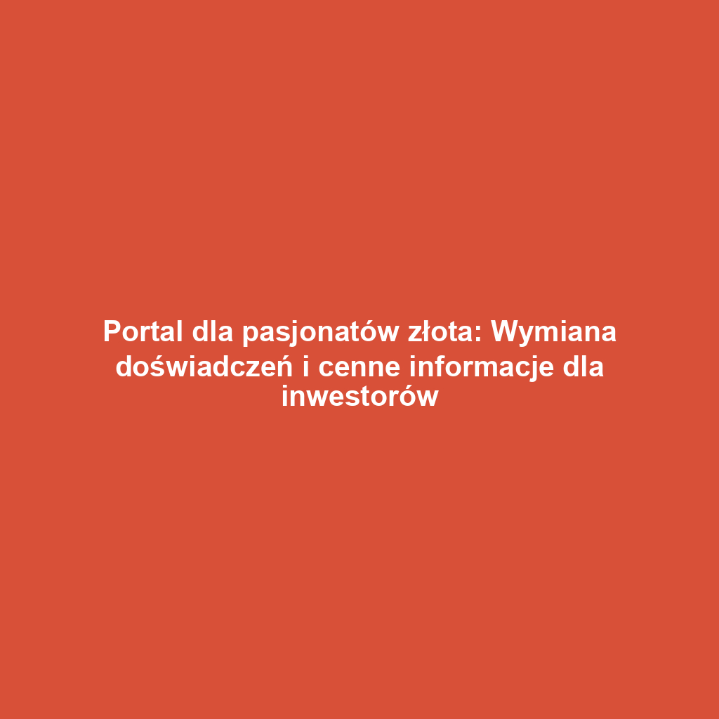 Portal dla pasjonatów złota: Wymiana doświadczeń i cenne informacje dla inwestorów