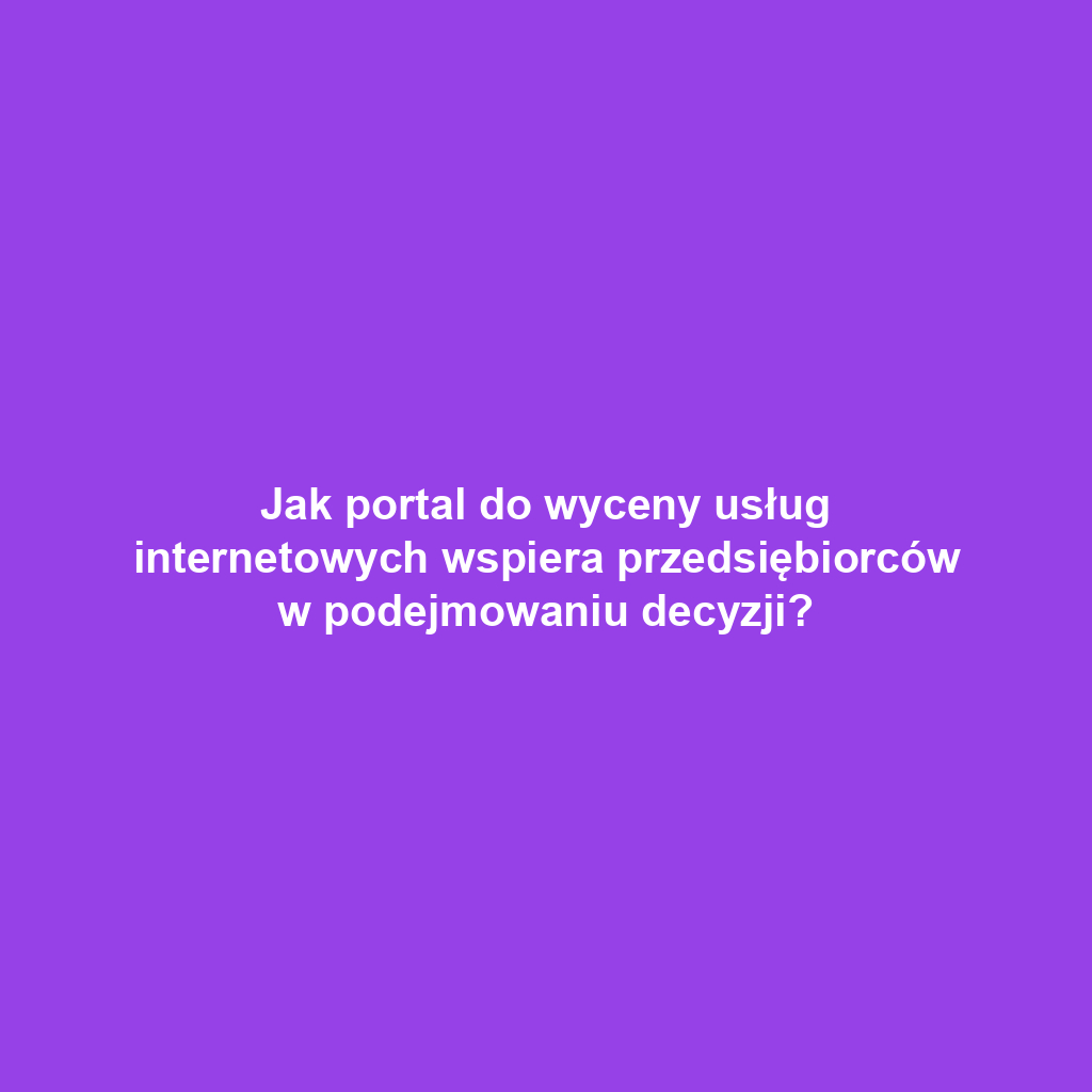 Jak portal do wyceny usług internetowych wspiera przedsiębiorców w podejmowaniu decyzji?