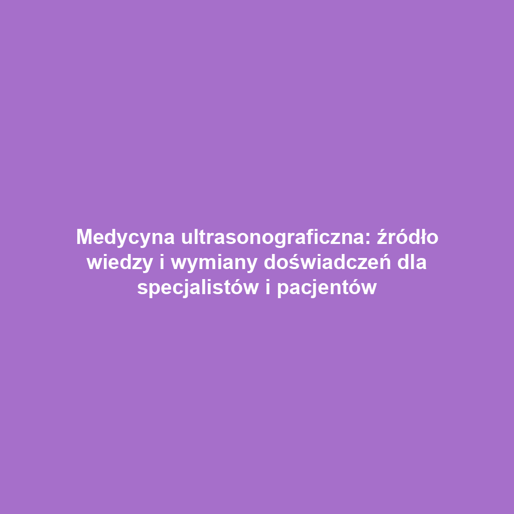 Medycyna ultrasonograficzna: źródło wiedzy i wymiany doświadczeń dla specjalistów i pacjentów