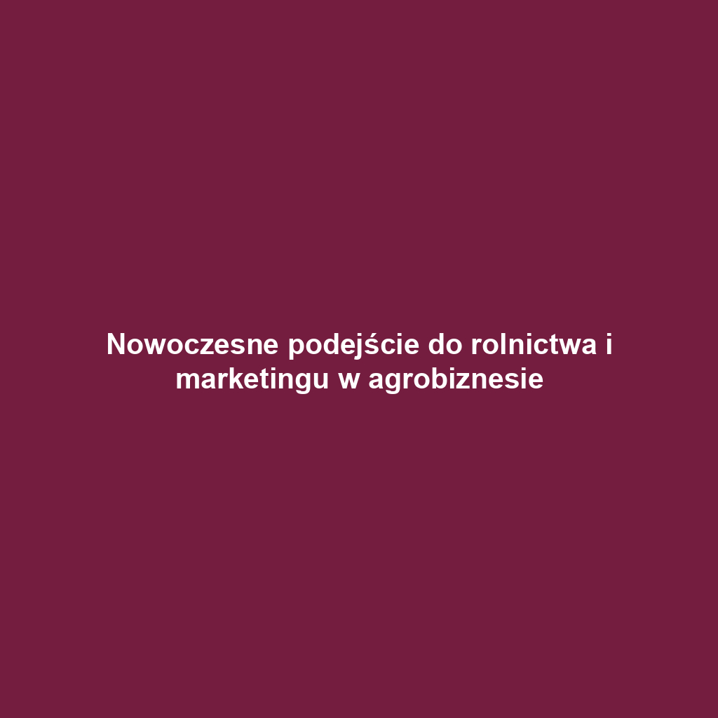 Nowoczesne podejście do rolnictwa i marketingu w agrobiznesie