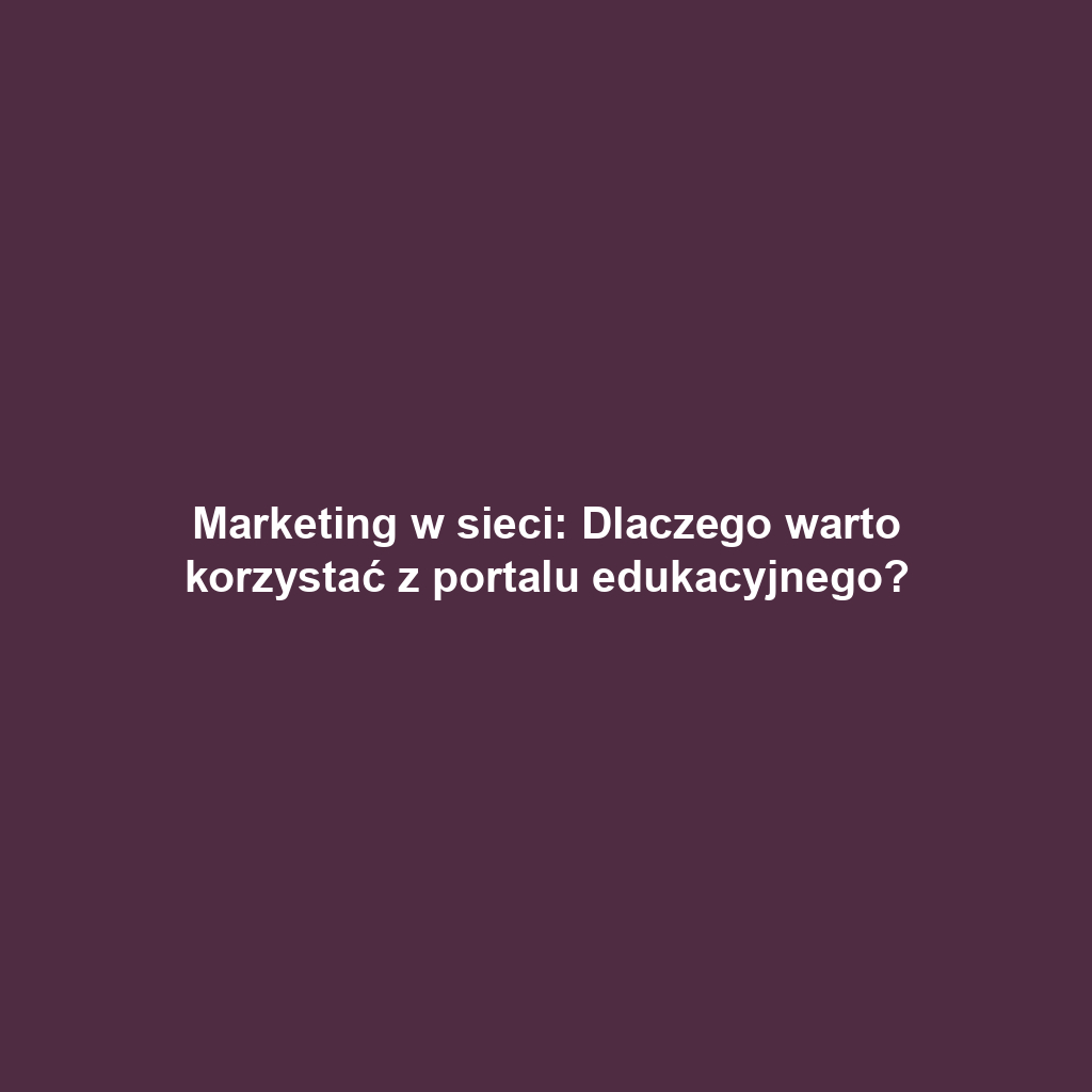 Marketing w sieci: Dlaczego warto korzystać z portalu edukacyjnego?