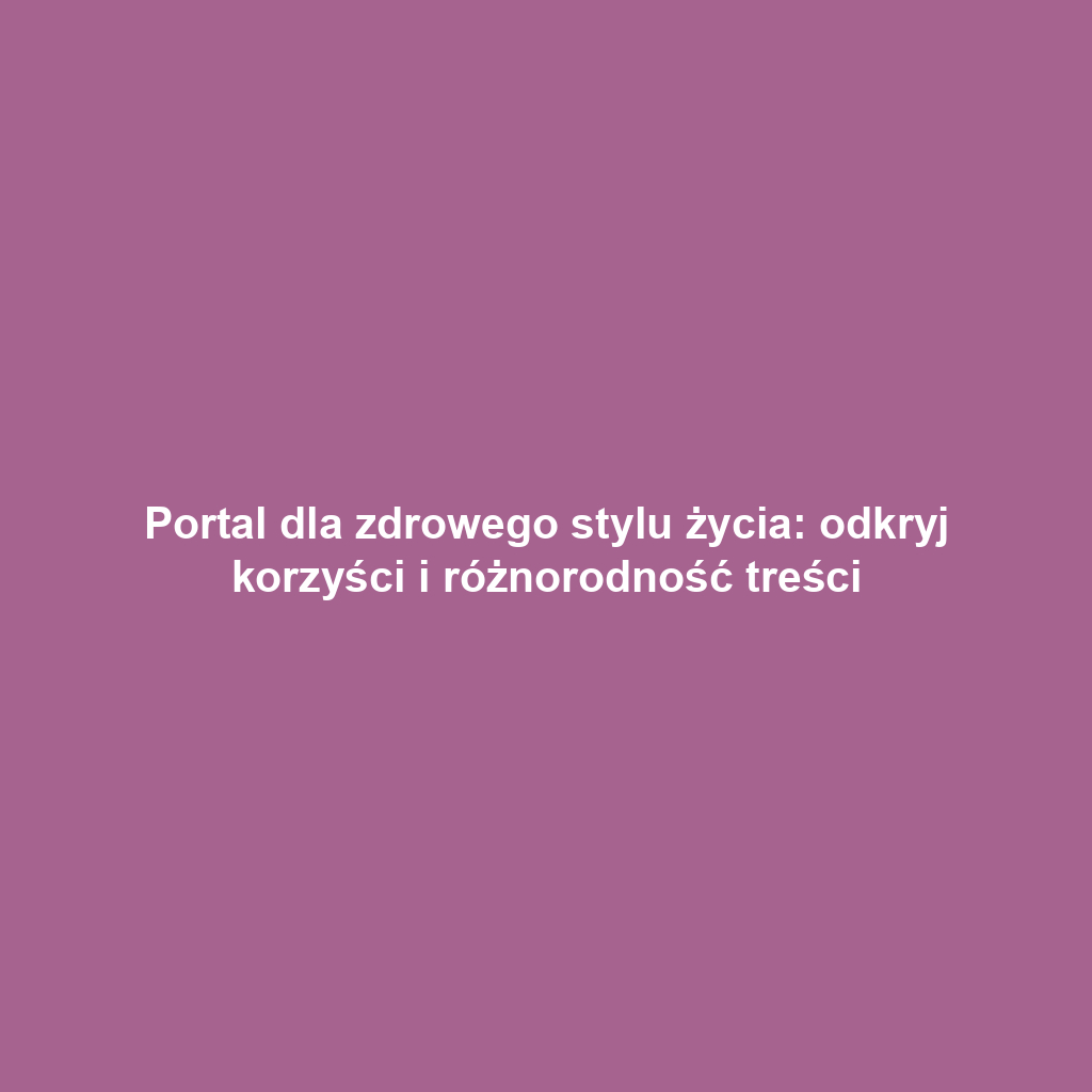 Portal dla zdrowego stylu życia: odkryj korzyści i różnorodność treści