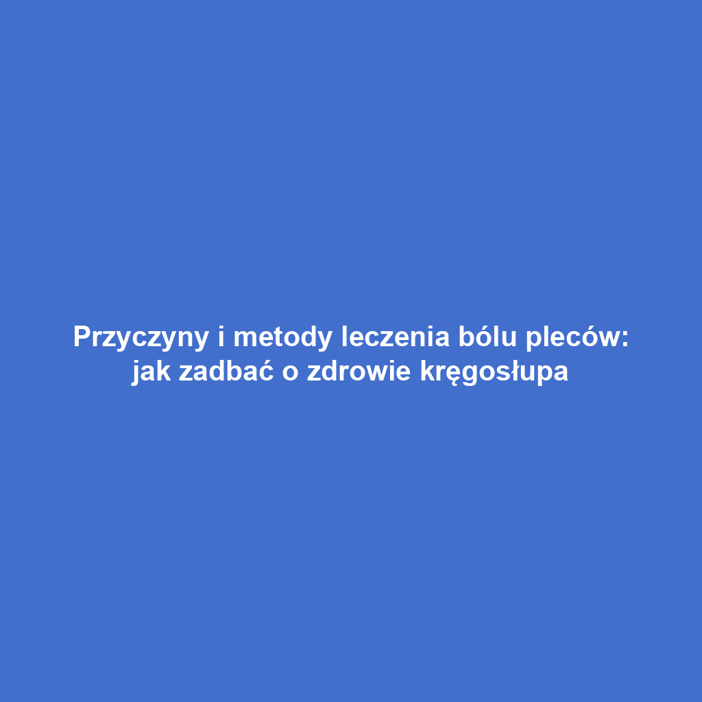 Przyczyny i metody leczenia bólu pleców: jak zadbać o zdrowie kręgosłupa