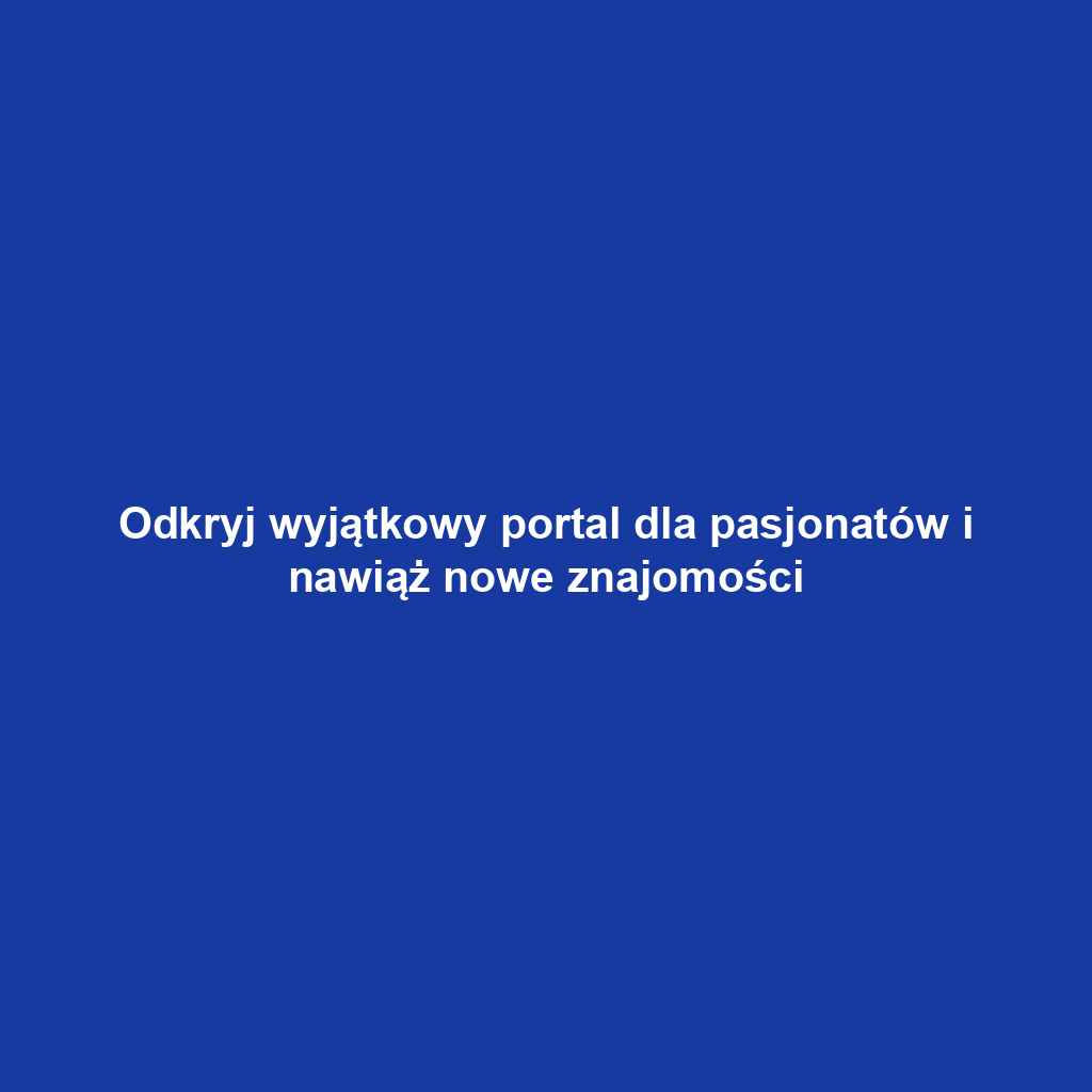 Odkryj wyjątkowy portal dla pasjonatów i nawiąż nowe znajomości