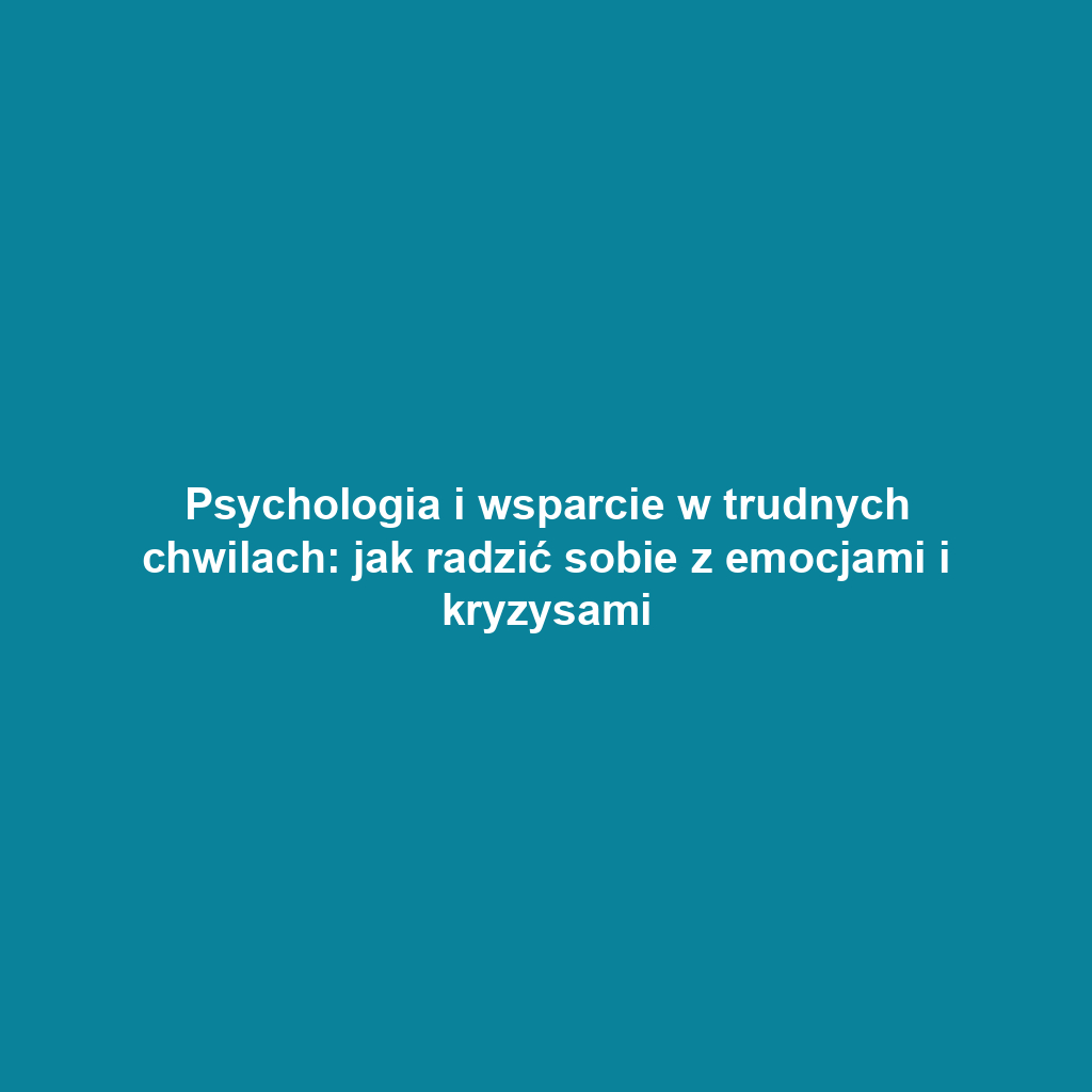 Psychologia i wsparcie w trudnych chwilach: jak radzić sobie z emocjami i kryzysami