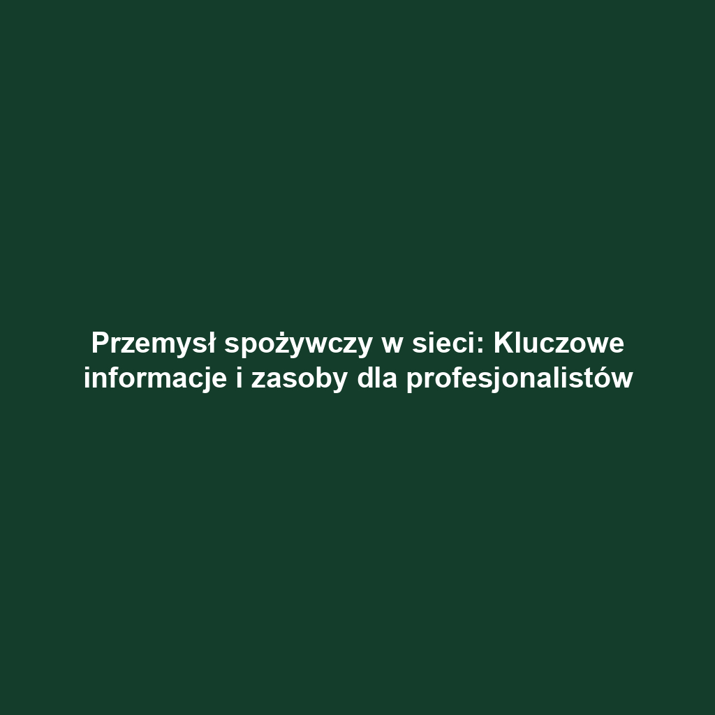 Przemysł spożywczy w sieci: Kluczowe informacje i zasoby dla profesjonalistów