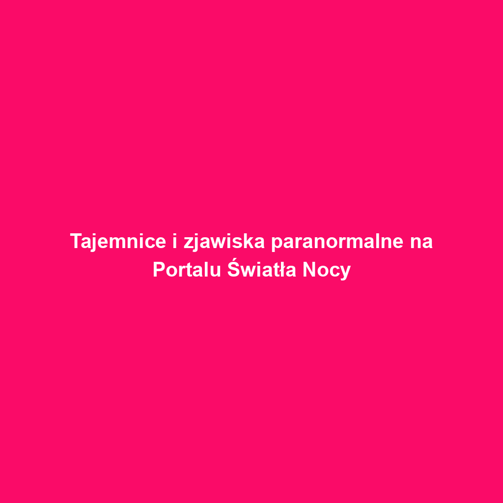 Tajemnice i zjawiska paranormalne na Portalu Światła Nocy