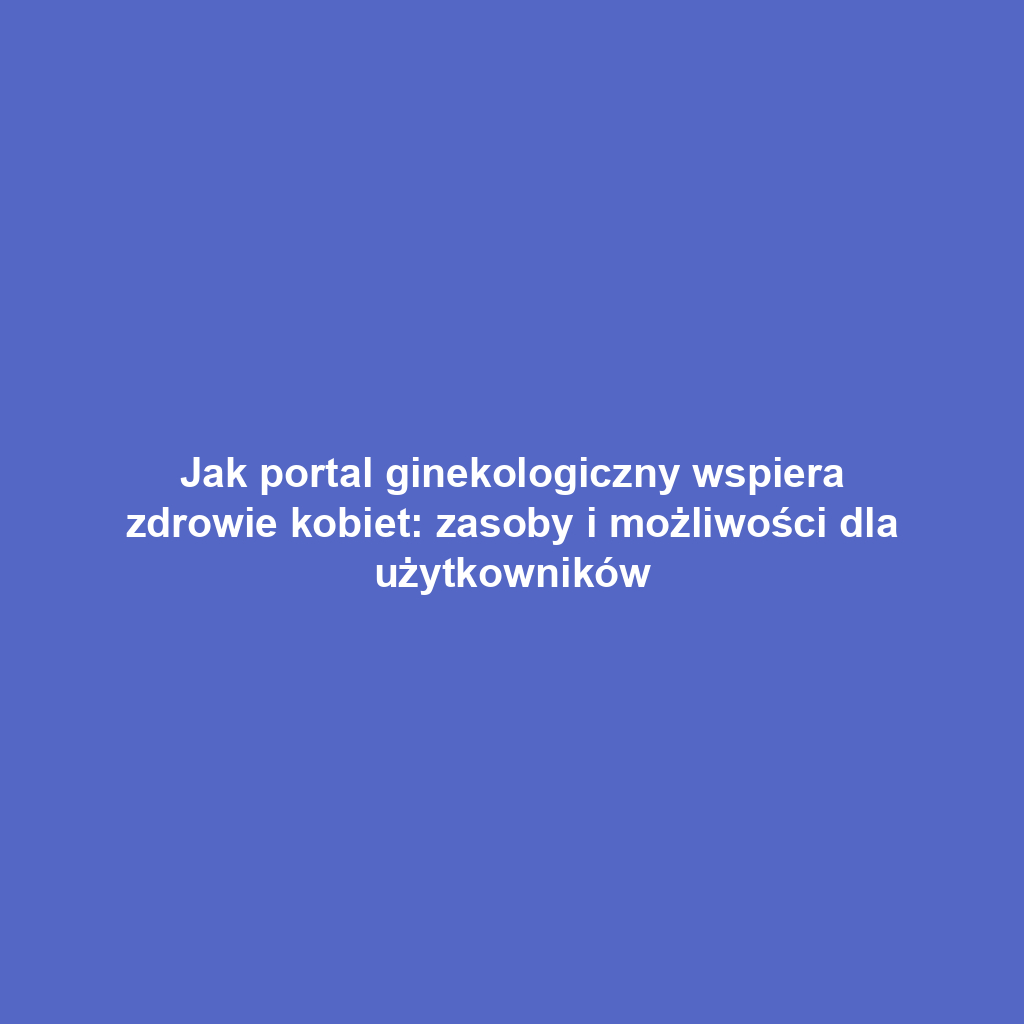 Jak portal ginekologiczny wspiera zdrowie kobiet: zasoby i możliwości dla użytkowników