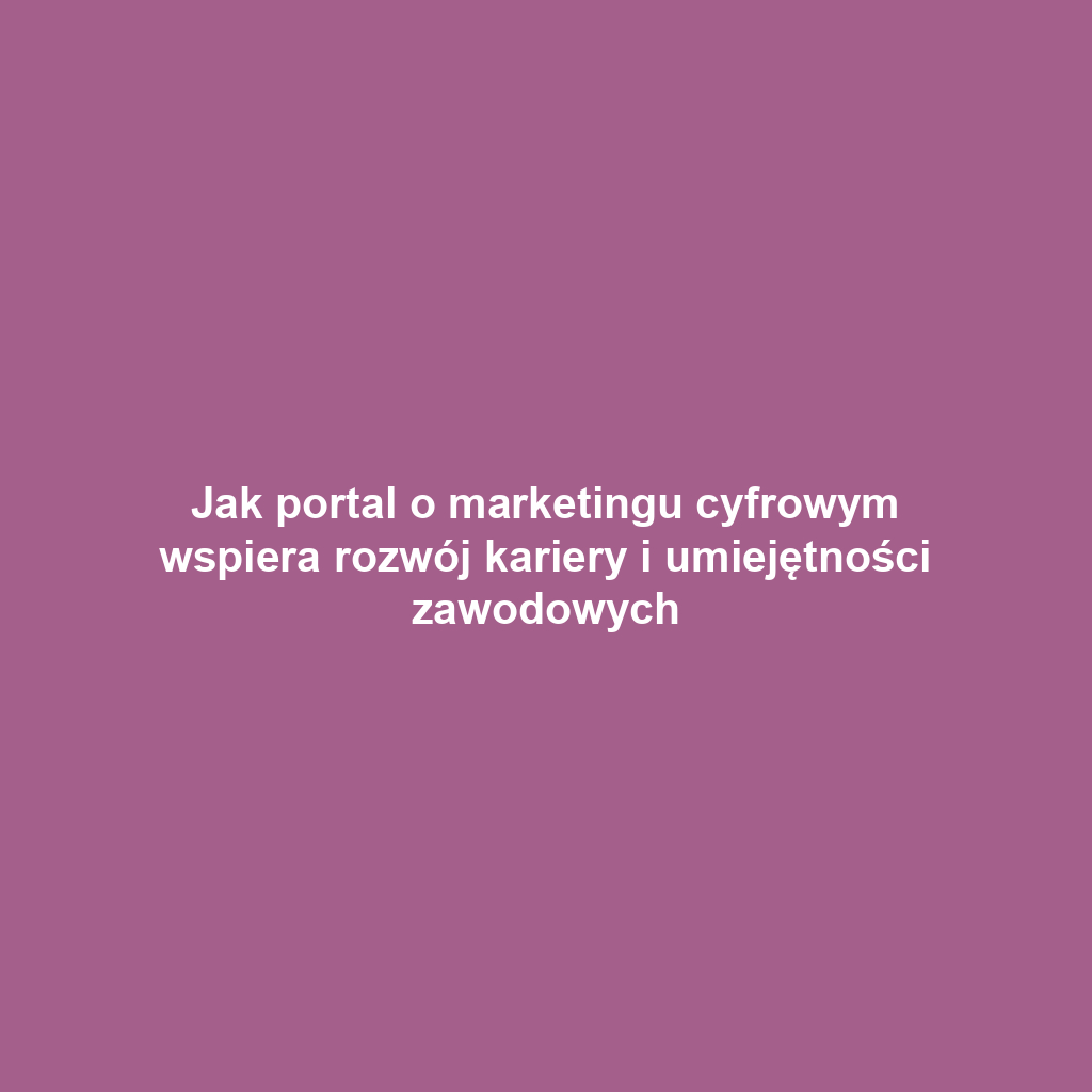 Jak portal o marketingu cyfrowym wspiera rozwój kariery i umiejętności zawodowych