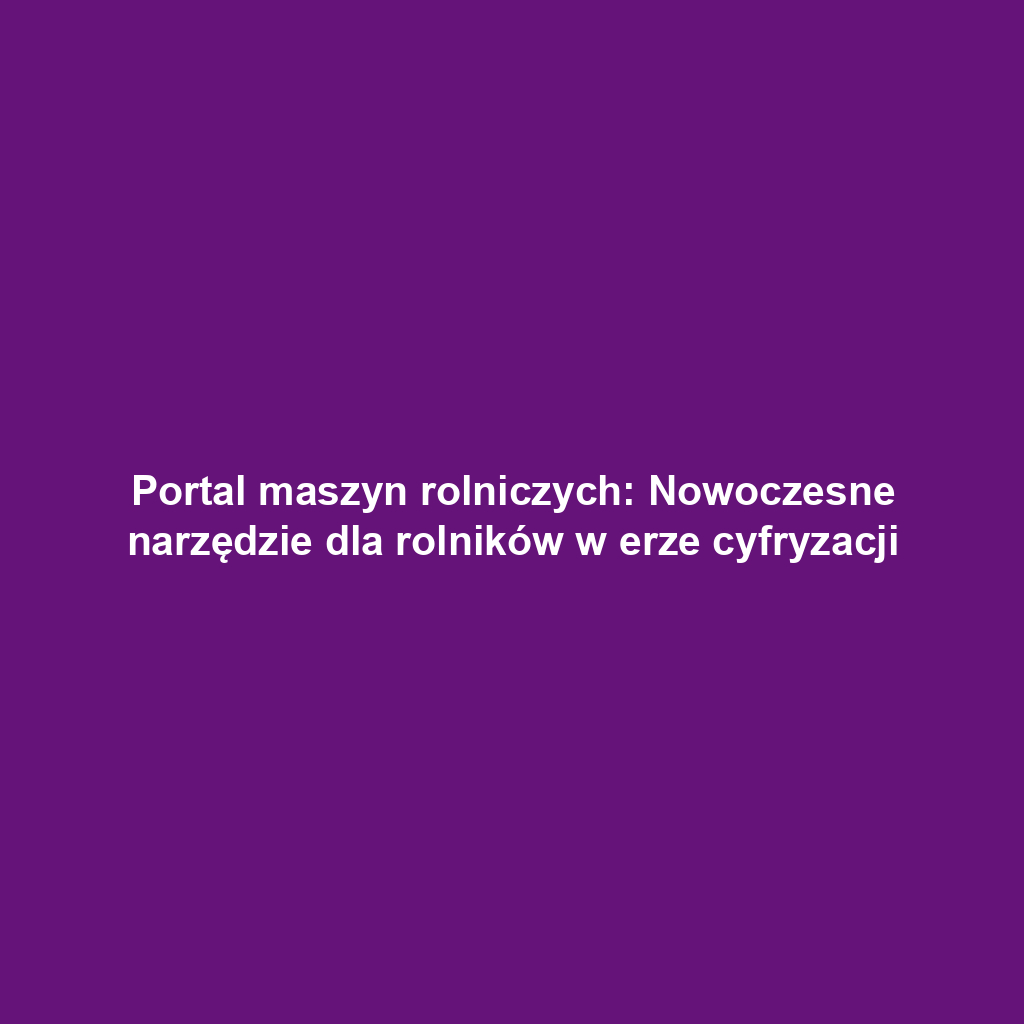 Portal maszyn rolniczych: Nowoczesne narzędzie dla rolników w erze cyfryzacji