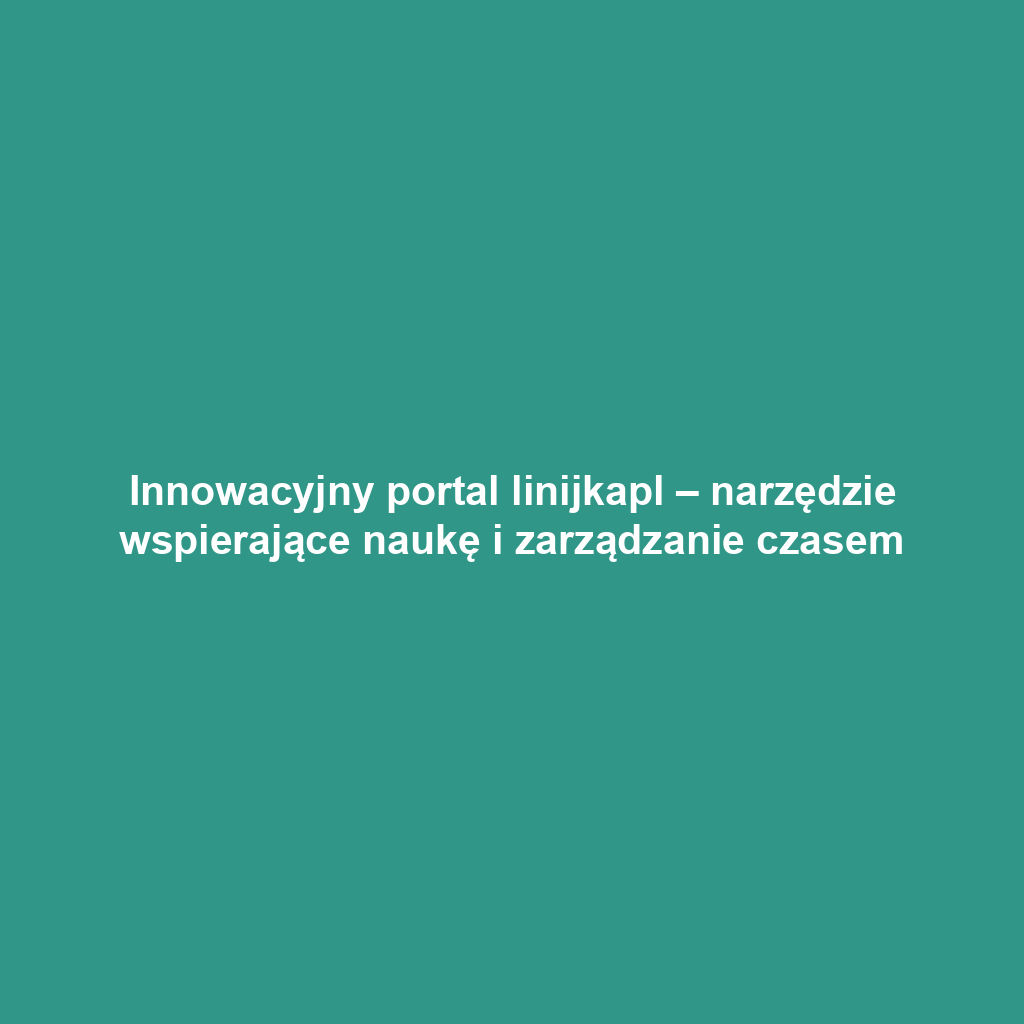 Innowacyjny portal linijkapl – narzędzie wspierające naukę i zarządzanie czasem