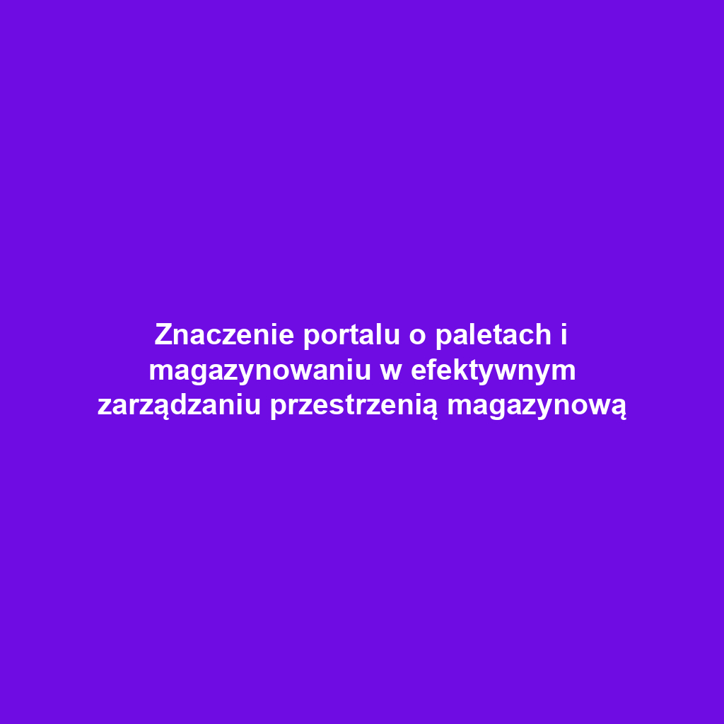 Znaczenie portalu o paletach i magazynowaniu w efektywnym zarządzaniu przestrzenią magazynową