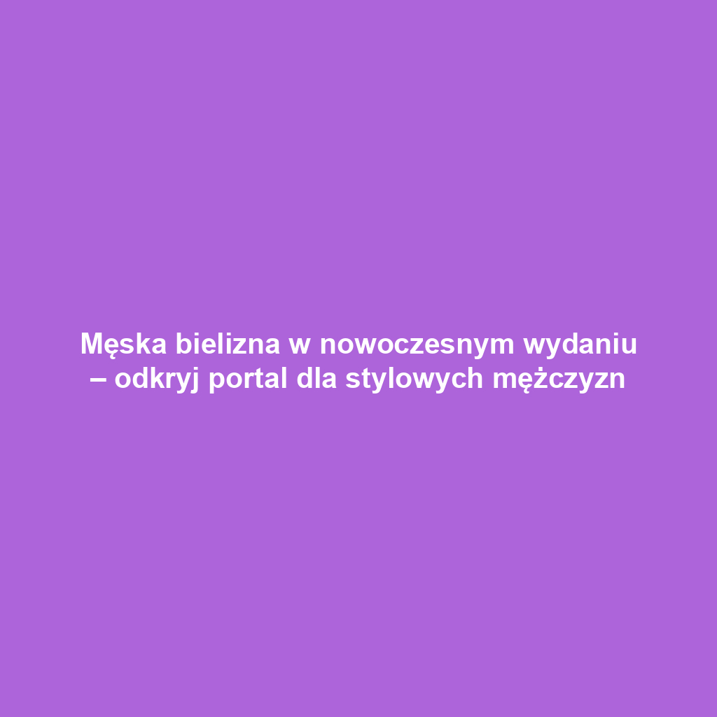 Męska bielizna w nowoczesnym wydaniu – odkryj portal dla stylowych mężczyzn