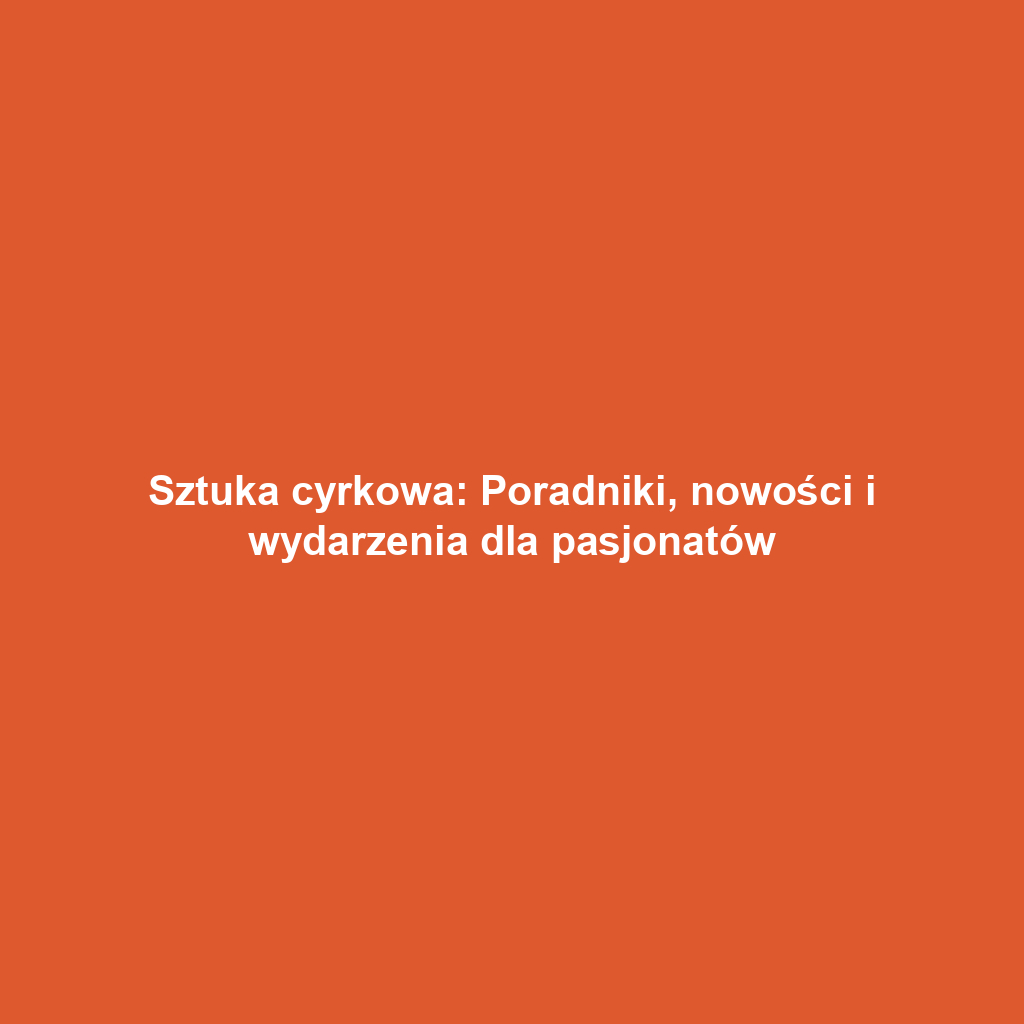 Sztuka cyrkowa: Poradniki, nowości i wydarzenia dla pasjonatów