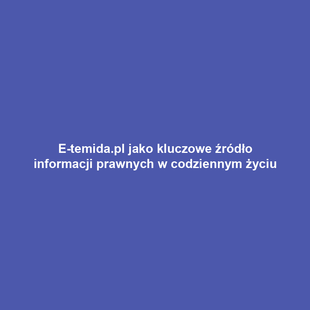 E-temida.pl jako kluczowe źródło informacji prawnych w codziennym życiu