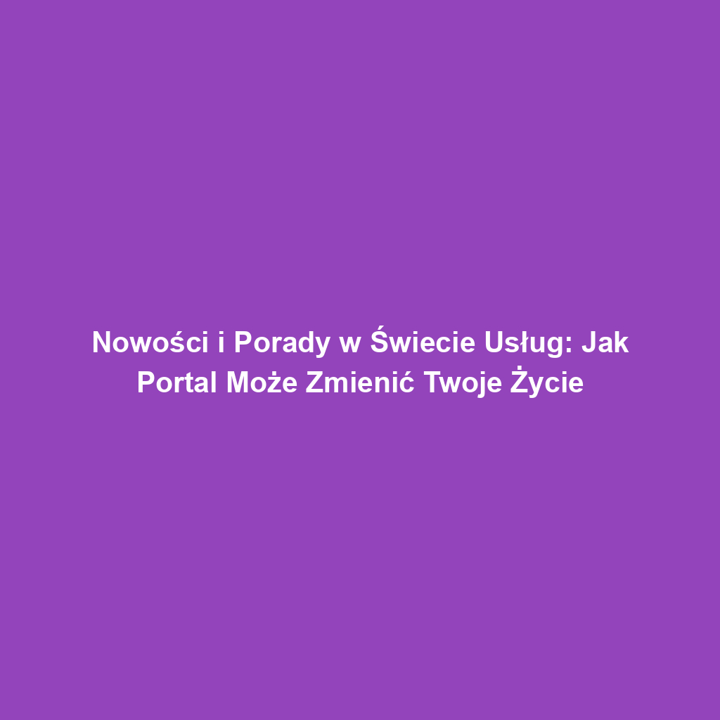 Nowości i Porady w Świecie Usług: Jak Portal Może Zmienić Twoje Życie