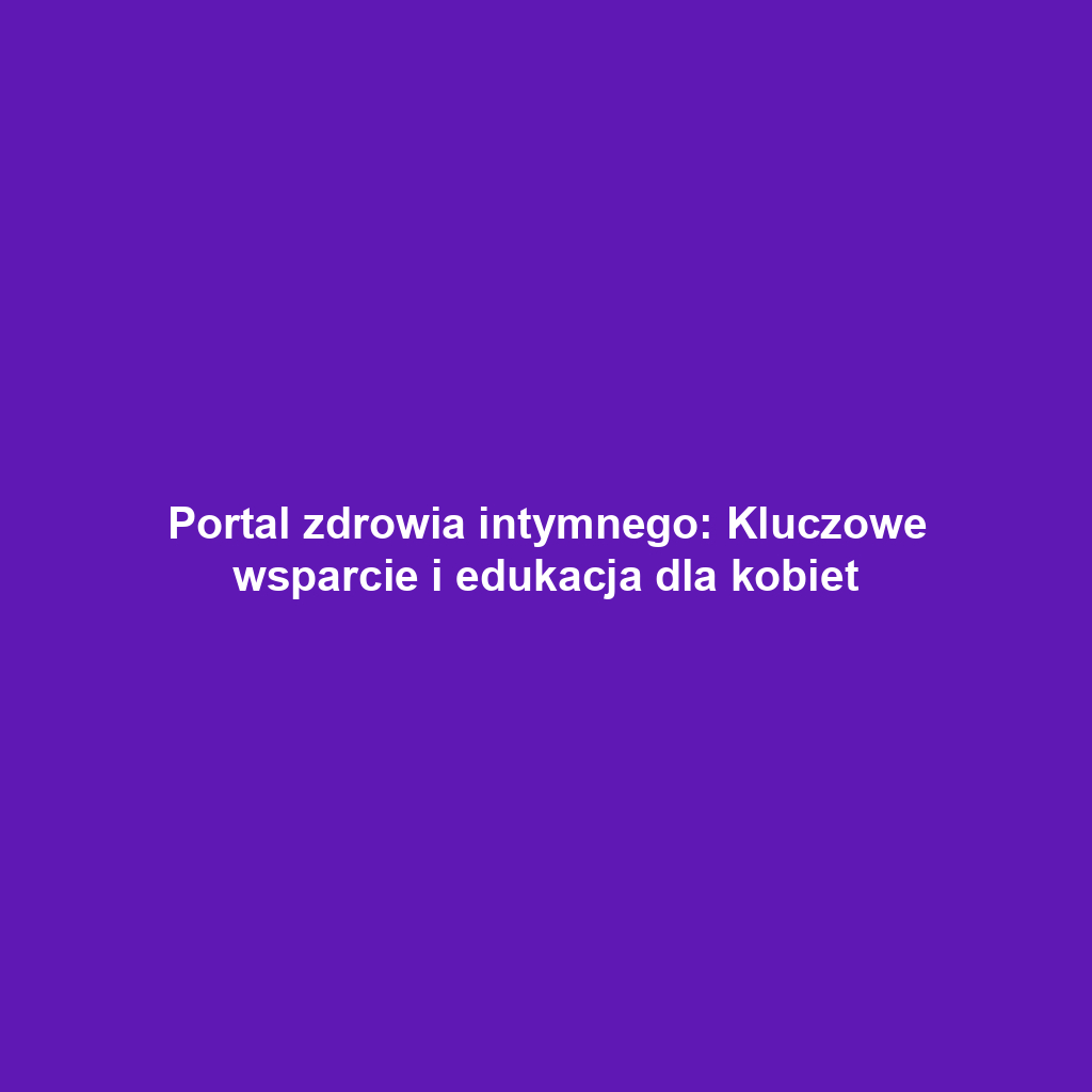 Portal zdrowia intymnego: Kluczowe wsparcie i edukacja dla kobiet