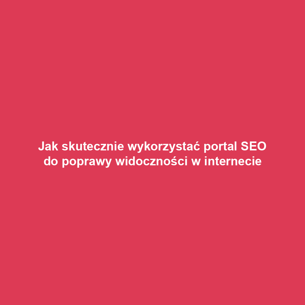 Jak skutecznie wykorzystać portal SEO do poprawy widoczności w internecie