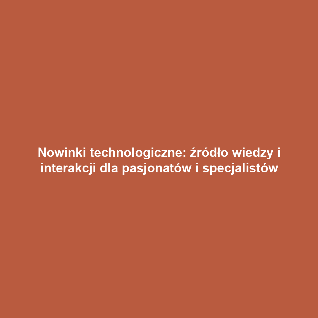 Nowinki technologiczne: źródło wiedzy i interakcji dla pasjonatów i specjalistów