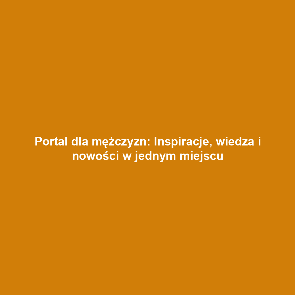 Portal dla mężczyzn: Inspiracje, wiedza i nowości w jednym miejscu