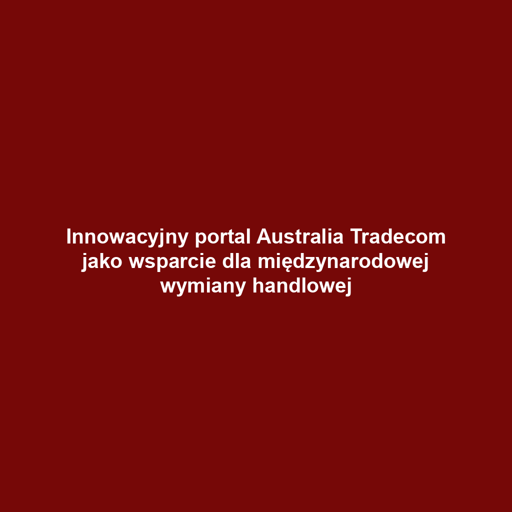 Innowacyjny portal Australia Tradecom jako wsparcie dla międzynarodowej wymiany handlowej