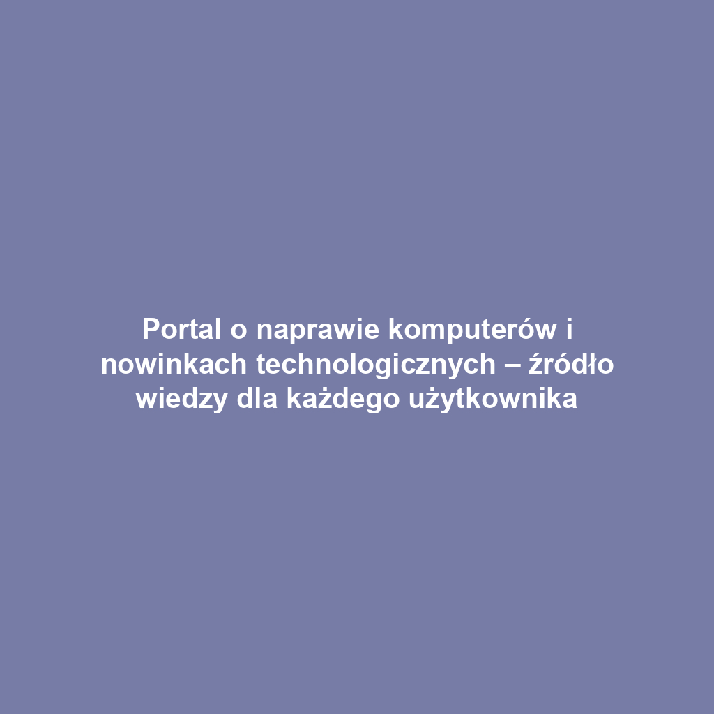 Portal o naprawie komputerów i nowinkach technologicznych – źródło wiedzy dla każdego użytkownika